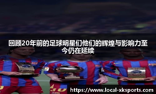 回顾20年前的足球明星们他们的辉煌与影响力至今仍在延续