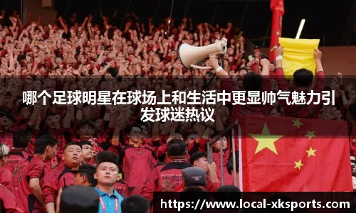 哪个足球明星在球场上和生活中更显帅气魅力引发球迷热议